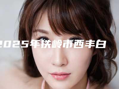 2025年铁岭市西丰白瓷娃娃治疗品质优技术好的整形医院