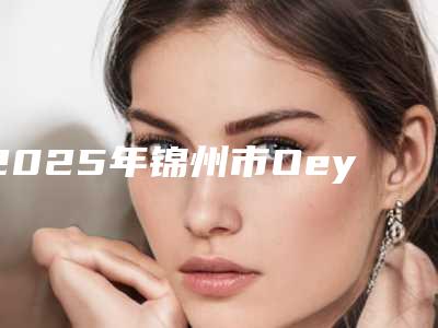 2025年锦州市Oeyes欧睛精选自锁托槽矫正医院口碑榜前十精选发布-锦州美康口腔门诊解锁前三