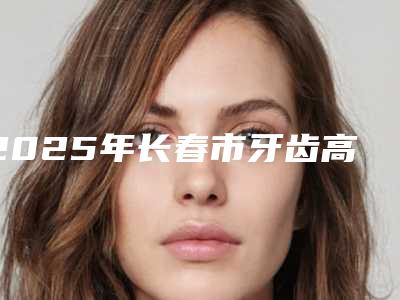 2025年长春市牙齿高嵌体医院焕新啦-长春市牙齿高嵌体口腔医院