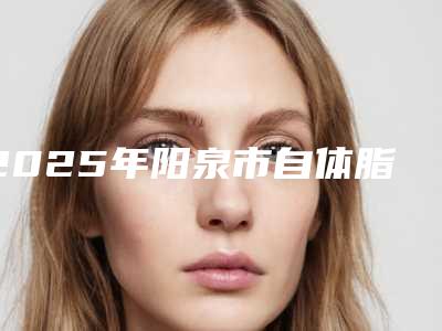 2025年阳泉市自体脂肪丰额头填充医院上榜清单前10名夏日必看(阳泉慧春皮肤病美容诊所高人气)