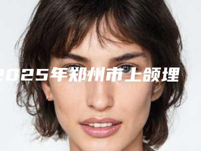 2025年郑州市上颌埋伏阻生智齿医院上榜名单前十名实力出圈-郑州市上颌埋伏阻生智齿口腔医院
