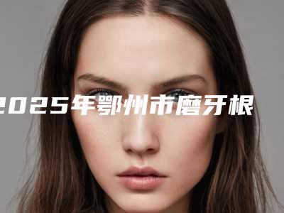 2025年鄂州市磨牙根管治疗收费明细全新一期出炉