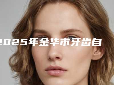 2025年金华市牙齿自体移植医院综合实力前十口碑榜快速查看-金华市牙齿自体移植口腔医院