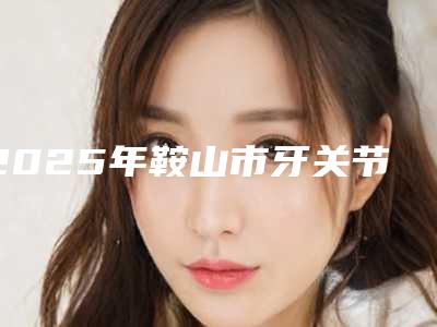 2025年鞍山市牙关节错位矫正医院排名榜权威榜单整理-鞍山广济德口腔门诊实力碾压各大医美机构