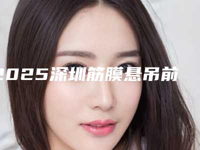 2025深圳筋膜悬吊前十名医院排行榜公立(筋膜炎深圳哪个医院看比较好)