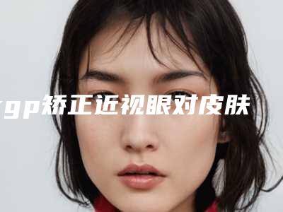 rgp矫正近视眼对皮肤会有影响吗